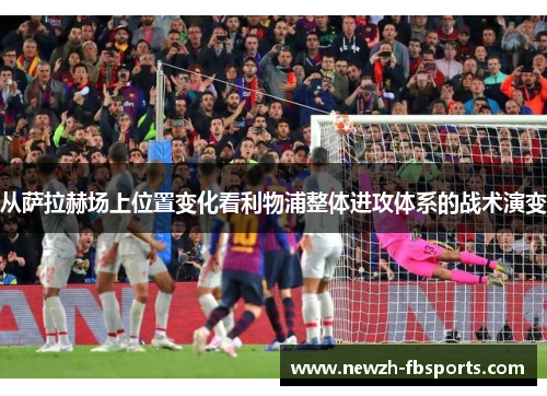 从萨拉赫场上位置变化看利物浦整体进攻体系的战术演变 从萨拉赫场上位置变化看利物浦整体进攻体系的战术演变