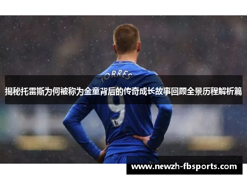 揭秘托雷斯为何被称为金童背后的传奇成长故事回顾全景历程解析篇