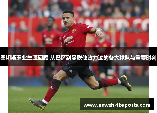 桑切斯职业生涯回顾 从巴萨到曼联他效力过的各大球队与重要时刻