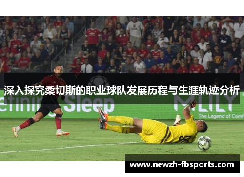 深入探究桑切斯的职业球队发展历程与生涯轨迹分析 深入探究桑切斯的职业球队发展历程与生涯轨迹分析