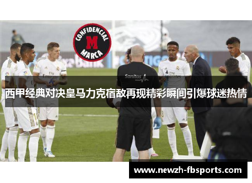 西甲经典对决皇马力克宿敌再现精彩瞬间引爆球迷热情