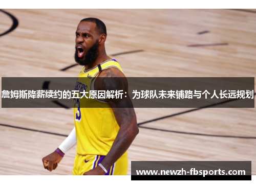 詹姆斯降薪续约的五大原因解析：为球队未来铺路与个人长远规划