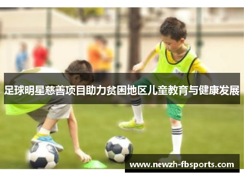 足球明星慈善项目助力贫困地区儿童教育与健康发展