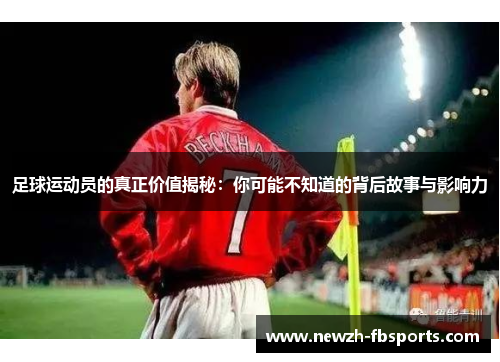 足球运动员的真正价值揭秘:你可能不知道的背后故事与影响力 足球运动员的真正价值揭秘:你可能不知道的背后故事与影响力