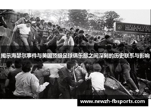 揭示海瑟尔事件与英国顶级足球俱乐部之间深刻的历史联系与影响