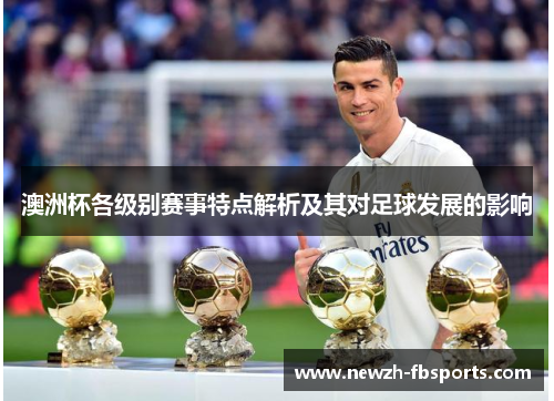 澳洲杯各级别赛事特点解析及其对足球发展的影响 澳洲杯各级别赛事特点解析及其对足球发展的影响