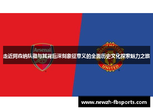走近阿森纳队徽与其背后深刻象征意义的全面历史文化探索魅力之旅
