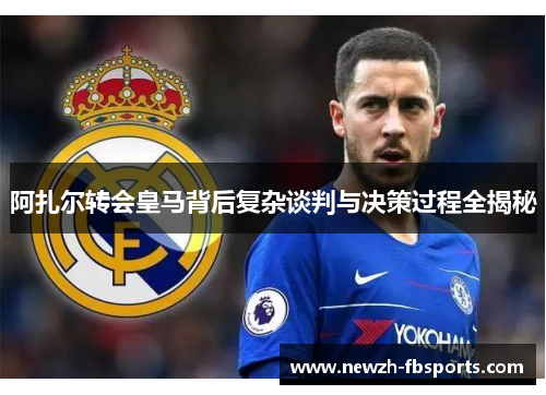 阿扎尔转会皇马背后复杂谈判与决策过程全揭秘