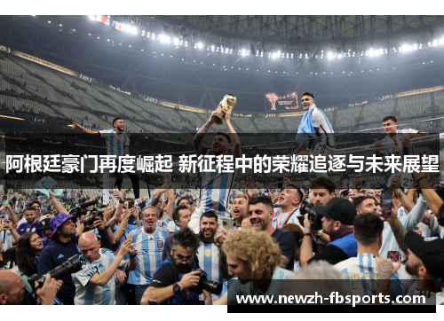 阿根廷豪门再度崛起 新征程中的荣耀追逐与未来展望 阿根廷豪门再度崛起 新征程中的荣耀追逐与未来展望