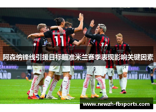 阿森纳锋线引援目标瞄准米兰赛季表现影响关键因素