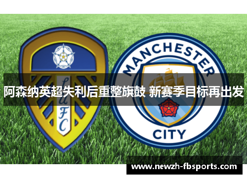 阿森纳英超失利后重整旗鼓 新赛季目标再出发 阿森纳英超失利后重整旗鼓 新赛季目标再出发