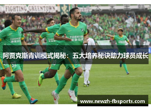 阿贾克斯青训模式揭秘：五大培养秘诀助力球员成长