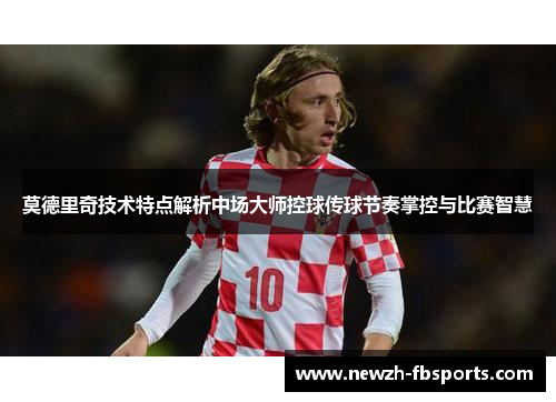 莫德里奇技术特点解析中场大师控球传球节奏掌控与比赛智慧