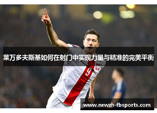 莱万多夫斯基如何在射门中实现力量与精准的完美平衡