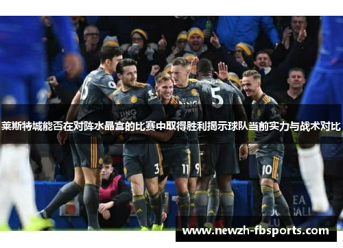 莱斯特城能否在对阵水晶宫的比赛中取得胜利揭示球队当前实力与战术对比 莱斯特城能否在对阵水晶宫的比赛中取得胜利揭示球队当前实力与战术对比