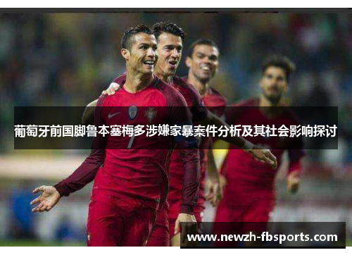 葡萄牙前国脚鲁本塞梅多涉嫌家暴案件分析及其社会影响探讨