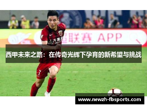 西甲未来之路：在传奇光辉下孕育的新希望与挑战