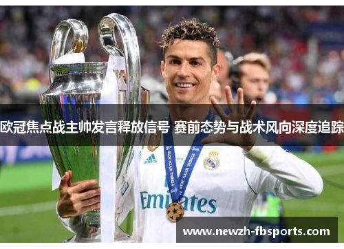 欧冠焦点战主帅发言释放信号 赛前态势与战术风向深度追踪 欧冠焦点战主帅发言释放信号 赛前态势与战术风向深度追踪