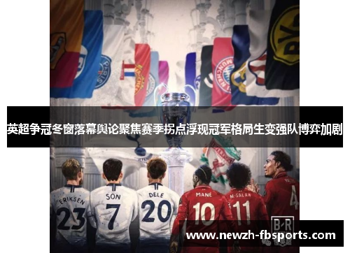 英超争冠冬窗落幕舆论聚焦赛季拐点浮现冠军格局生变强队博弈加剧 英超争冠冬窗落幕舆论聚焦赛季拐点浮现冠军格局生变强队博弈加剧