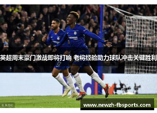 英超周末豪门激战即将打响 老将经验助力球队冲击关键胜利 英超周末豪门激战即将打响 老将经验助力球队冲击关键胜利