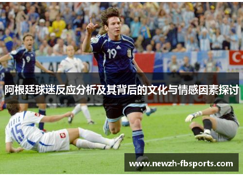 阿根廷球迷反应分析及其背后的文化与情感因素探讨 阿根廷球迷反应分析及其背后的文化与情感因素探讨