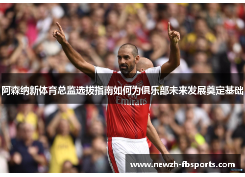 阿森纳新体育总监选拔指南如何为俱乐部未来发展奠定基础 阿森纳新体育总监选拔指南如何为俱乐部未来发展奠定基础