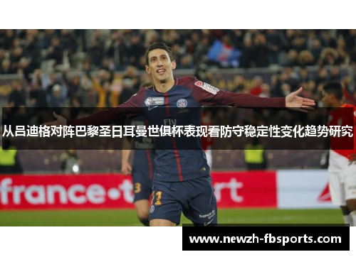 从吕迪格对阵巴黎圣日耳曼世俱杯表现看防守稳定性变化趋势研究
