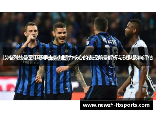 以格列兹曼意甲赛季走势判断为核心的表现前景解析与球队影响评估 以格列兹曼意甲赛季走势判断为核心的表现前景解析与球队影响评估