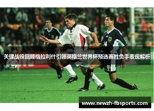 关键战役回顾格拉利什引领英格兰世界杯预选赛胜负手表现解析 关键战役回顾格拉利什引领英格兰世界杯预选赛胜负手表现解析