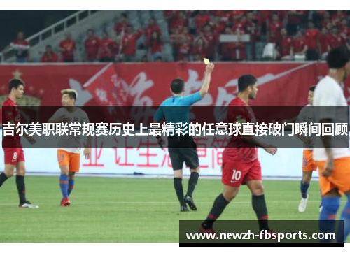 吉尔美职联常规赛历史上最精彩的任意球直接破门瞬间回顾 吉尔美职联常规赛历史上最精彩的任意球直接破门瞬间回顾
