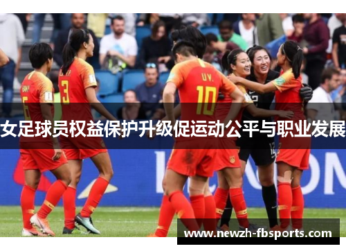 女足球员权益保护升级促运动公平与职业发展 女足球员权益保护升级促运动公平与职业发展