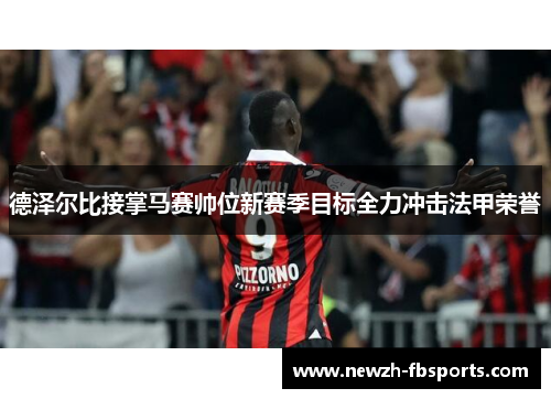德泽尔比接掌马赛帅位新赛季目标全力冲击法甲荣誉