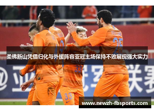 柔佛新山凭借归化与外援阵容亚冠主场保持不败展现强大实力 柔佛新山凭借归化与外援阵容亚冠主场保持不败展现强大实力