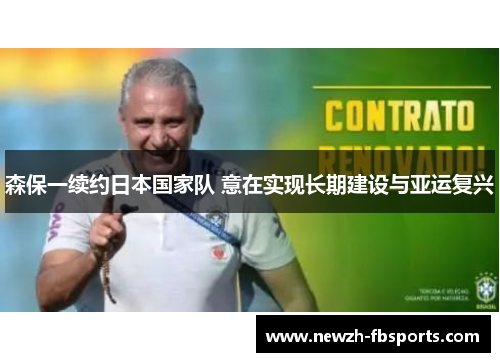 森保一续约日本国家队 意在实现长期建设与亚运复兴 森保一续约日本国家队 意在实现长期建设与亚运复兴