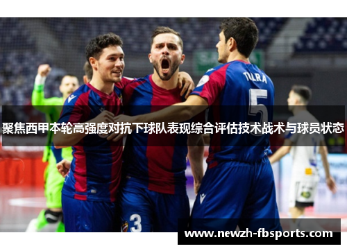 聚焦西甲本轮高强度对抗下球队表现综合评估技术战术与球员状态 聚焦西甲本轮高强度对抗下球队表现综合评估技术战术与球员状态