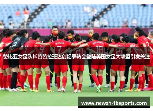 赞比亚女足队长芭芭拉班达创纪录转会登陆美国女足大联盟引发关注