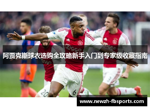 阿贾克斯球衣选购全攻略新手入门到专家级收藏指南