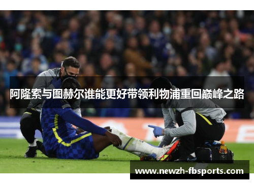 阿隆索与图赫尔谁能更好带领利物浦重回巅峰之路