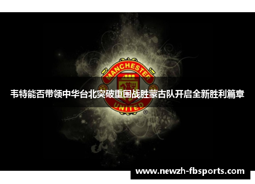 韦特能否带领中华台北突破重围战胜蒙古队开启全新胜利篇章