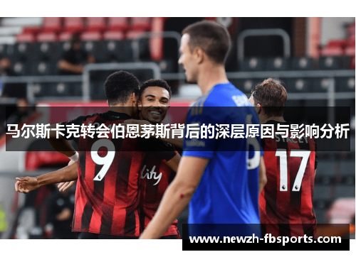 马尔斯卡克转会伯恩茅斯背后的深层原因与影响分析