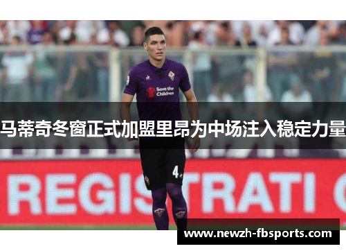 马蒂奇冬窗正式加盟里昂为中场注入稳定力量