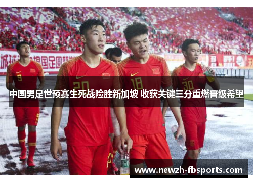 中国男足世预赛生死战险胜新加坡 收获关键三分重燃晋级希望 中国男足世预赛生死战险胜新加坡 收获关键三分重燃晋级希望