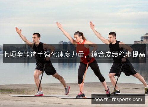 七项全能选手强化速度力量,综合成绩稳步提高 七项全能选手强化速度力量,综合成绩稳步提高