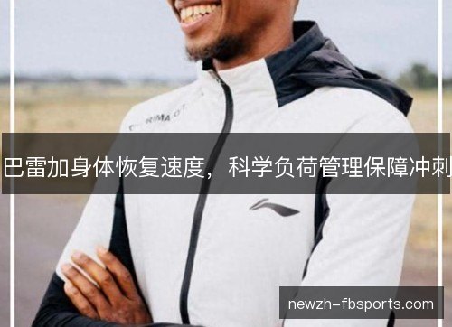 巴雷加身体恢复速度,科学负荷管理保障冲刺 巴雷加身体恢复速度,科学负荷管理保障冲刺