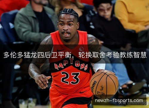 多伦多猛龙四后卫平衡，轮换取舍考验教练智慧
