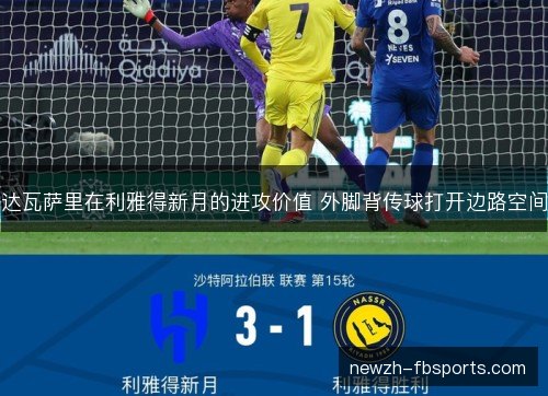 达瓦萨里在利雅得新月的进攻价值 外脚背传球打开边路空间 达瓦萨里在利雅得新月的进攻价值 外脚背传球打开边路空间